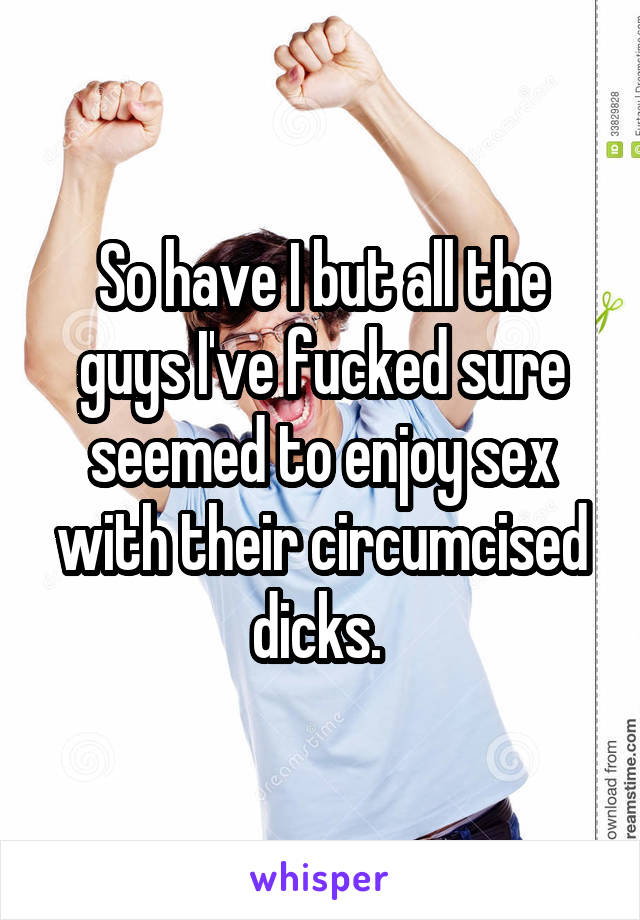 So have I but all the guys I've fucked sure seemed to enjoy sex with their circumcised dicks. 