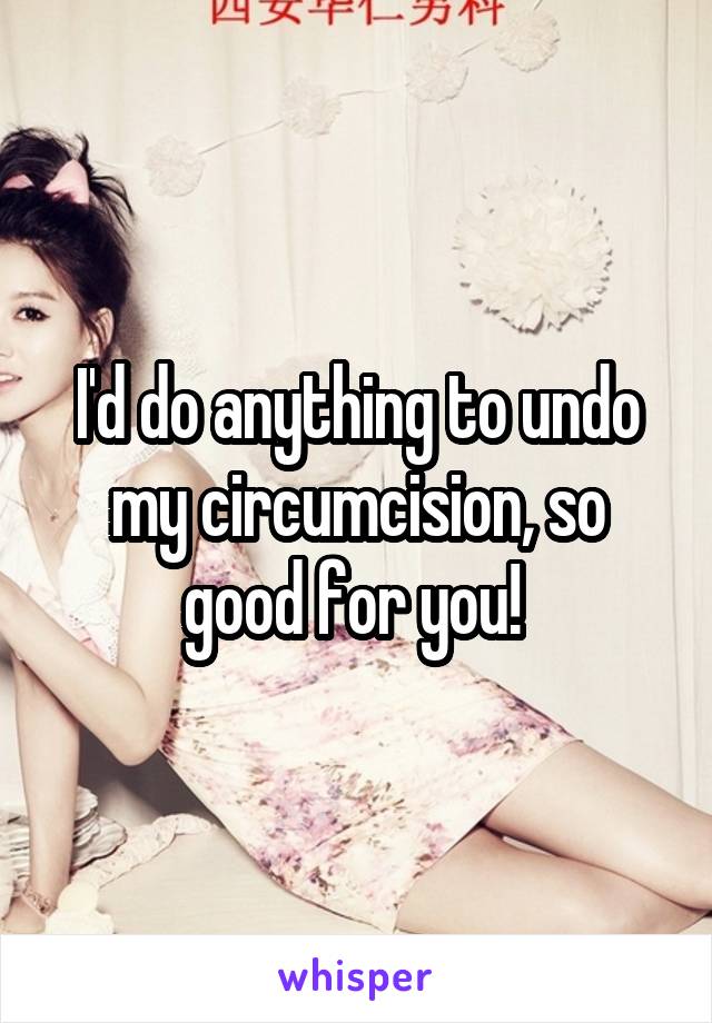 I'd do anything to undo my circumcision, so good for you! 