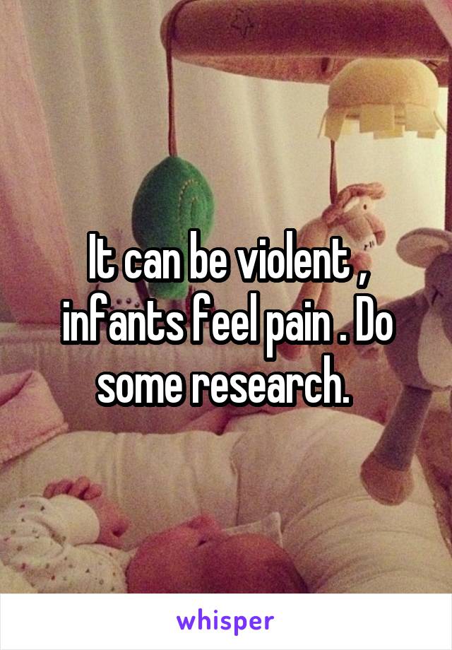 It can be violent , infants feel pain . Do some research. 