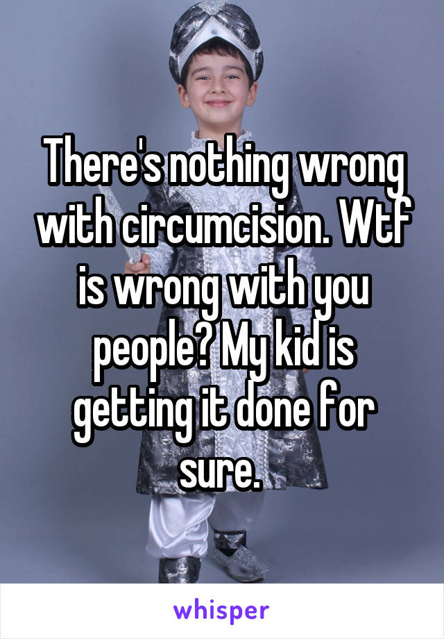 There's nothing wrong with circumcision. Wtf is wrong with you people? My kid is getting it done for sure. 