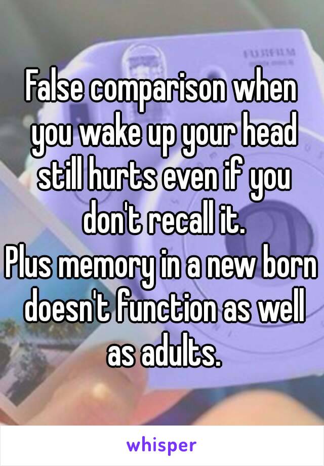 False comparison when you wake up your head still hurts even if you don't recall it.
Plus memory in a new born doesn't function as well as adults.