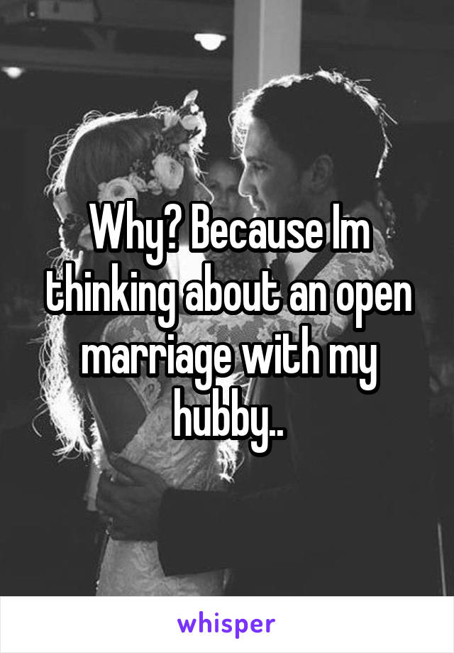 Why? Because Im thinking about an open marriage with my hubby..