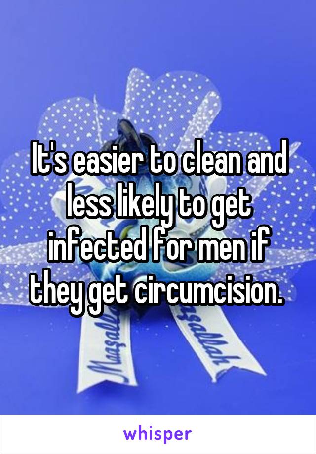 It's easier to clean and less likely to get infected for men if they get circumcision. 