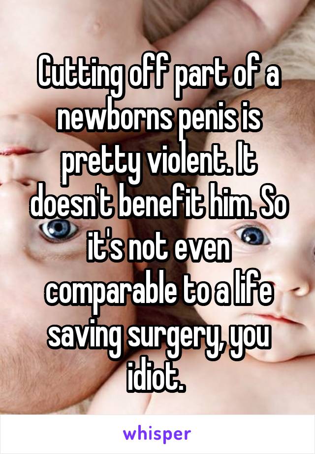 Cutting off part of a newborns penis is pretty violent. It doesn't benefit him. So it's not even comparable to a life saving surgery, you idiot. 