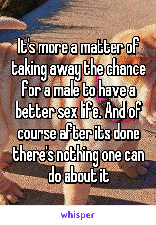 It's more a matter of taking away the chance for a male to have a better sex life. And of course after its done there's nothing one can do about it