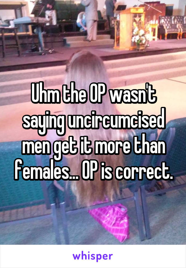 Uhm the OP wasn't saying uncircumcised men get it more than females... OP is correct.