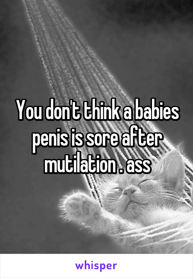 You don't think a babies penis is sore after mutilation . ass