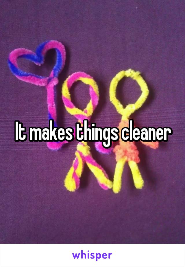 It makes things cleaner