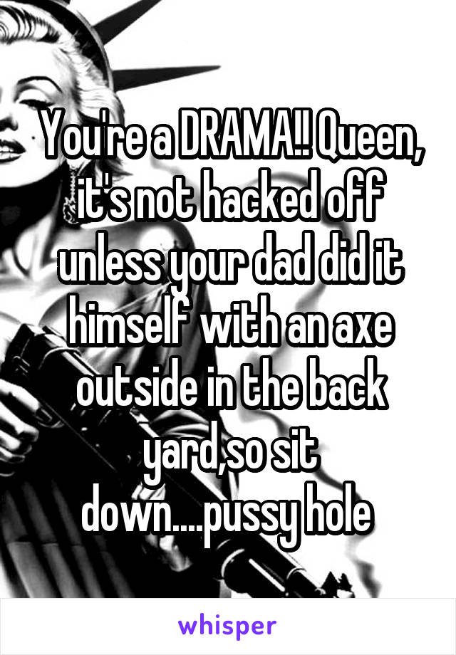 You're a DRAMA!! Queen, it's not hacked off unless your dad did it himself with an axe outside in the back yard,so sit down....pussy hole 