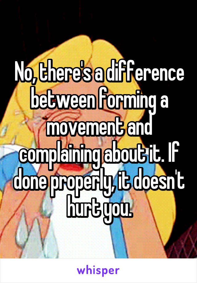 No, there's a difference between forming a movement and complaining about it. If done properly, it doesn't hurt you.