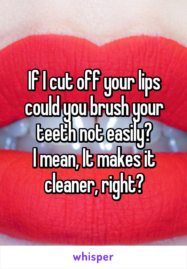 If I cut off your lips could you brush your teeth not easily?
I mean, It makes it cleaner, right?