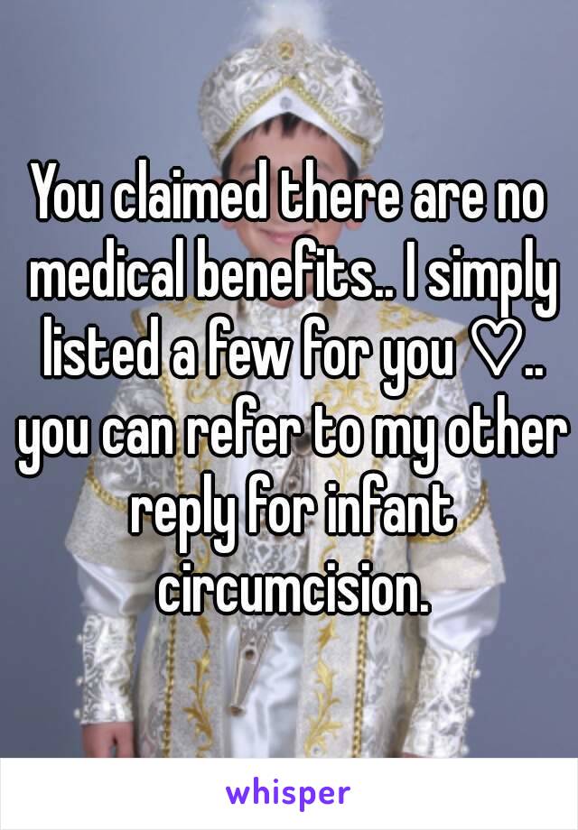 You claimed there are no medical benefits.. I simply listed a few for you ♡.. you can refer to my other reply for infant circumcision.