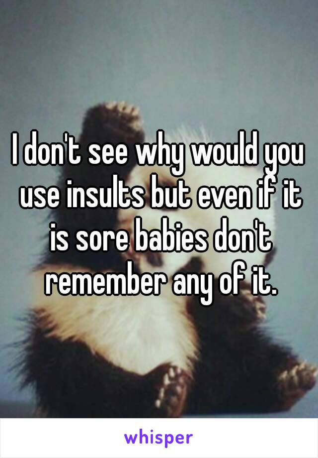 I don't see why would you use insults but even if it is sore babies don't remember any of it.