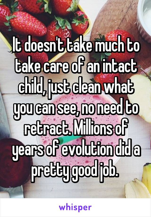 It doesn't take much to take care of an intact child, just clean what you can see, no need to retract. Millions of years of evolution did a pretty good job. 