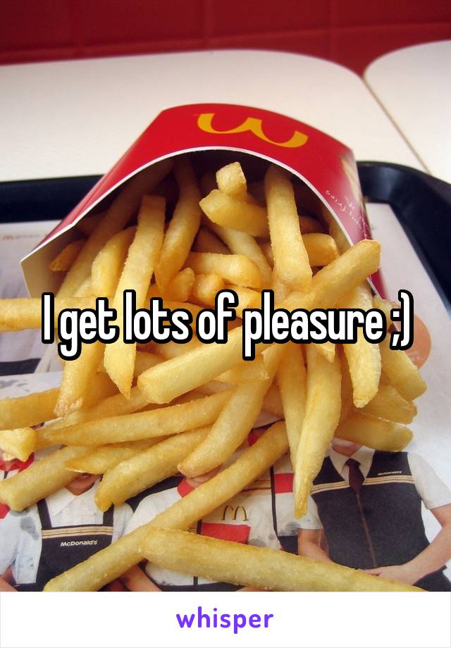 I get lots of pleasure ;)