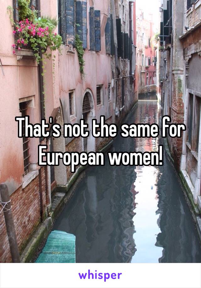 That's not the same for European women!