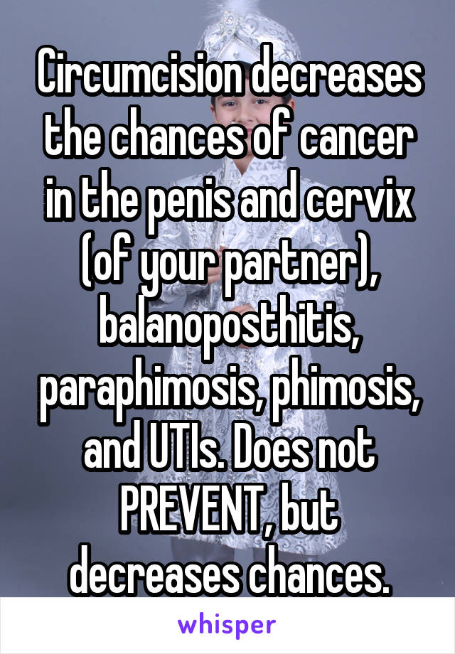 Circumcision decreases the chances of cancer in the penis and cervix (of your partner), balanoposthitis, paraphimosis, phimosis, and UTIs. Does not PREVENT, but decreases chances.