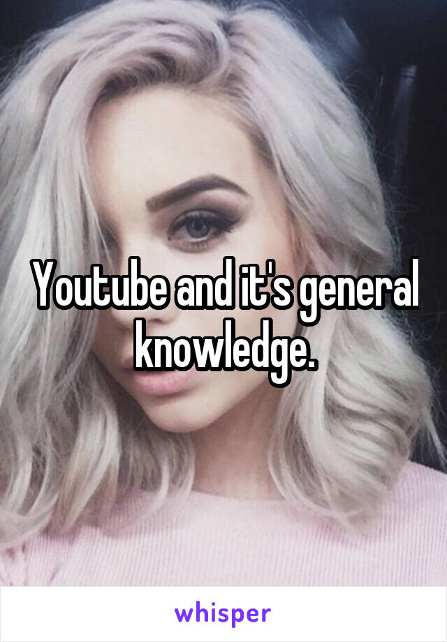 Youtube and it's general knowledge.