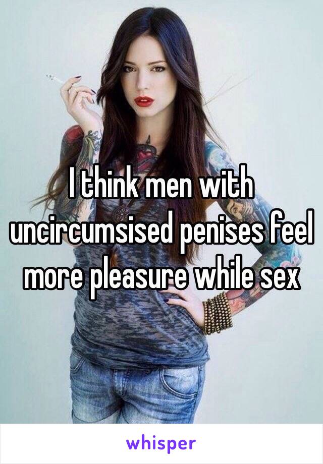 I think men with uncircumsised penises feel more pleasure while sex 