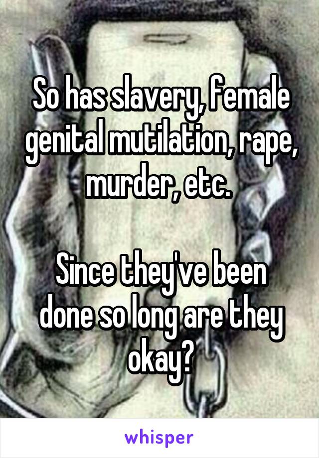 So has slavery, female genital mutilation, rape, murder, etc. 

Since they've been done so long are they okay?