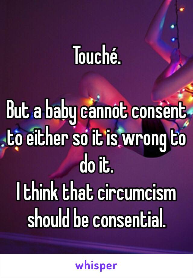 Touché.

But a baby cannot consent to either so it is wrong to do it.
I think that circumcism should be consential.