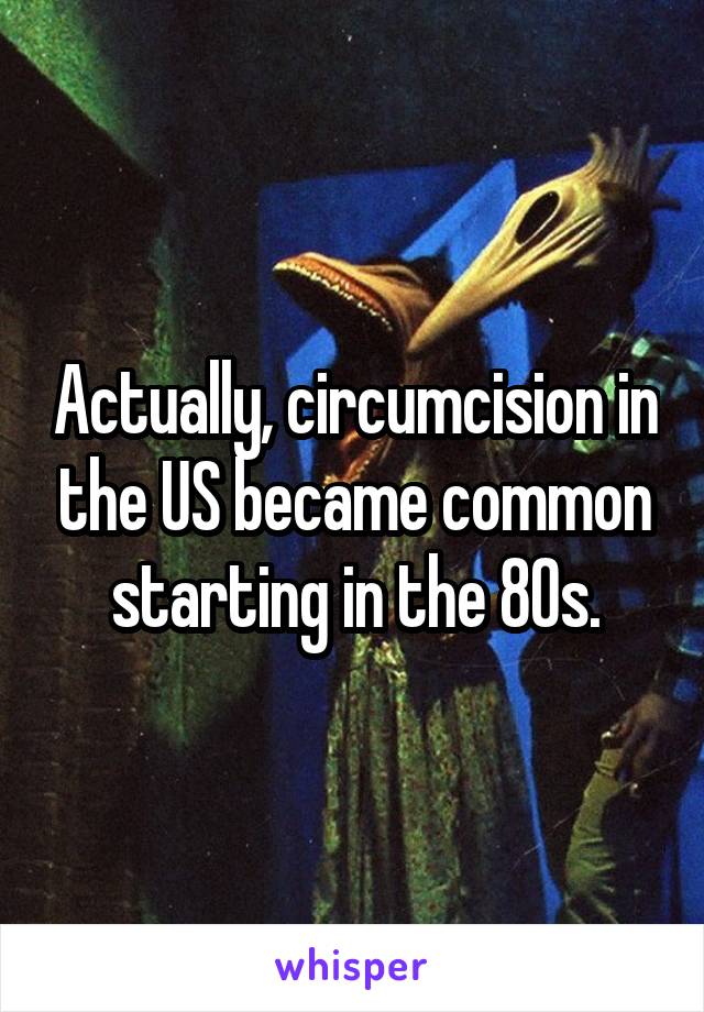 Actually, circumcision in the US became common starting in the 80s.