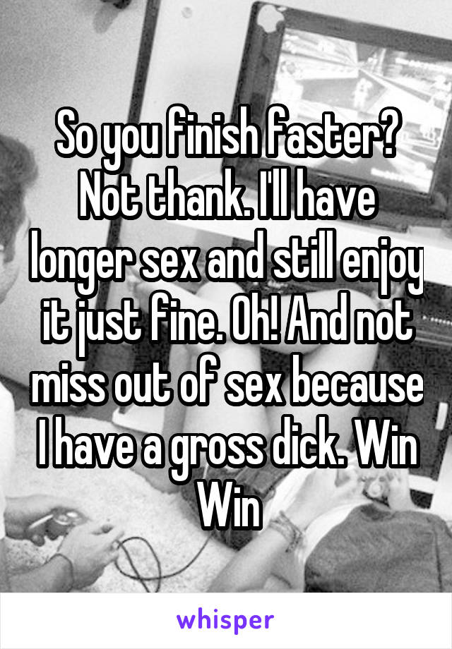 So you finish faster? Not thank. I'll have longer sex and still enjoy it just fine. Oh! And not miss out of sex because I have a gross dick. Win Win