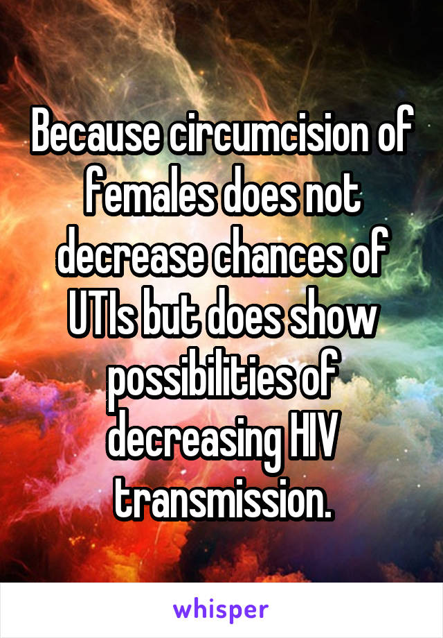 Because circumcision of females does not decrease chances of UTIs but does show possibilities of decreasing HIV transmission.