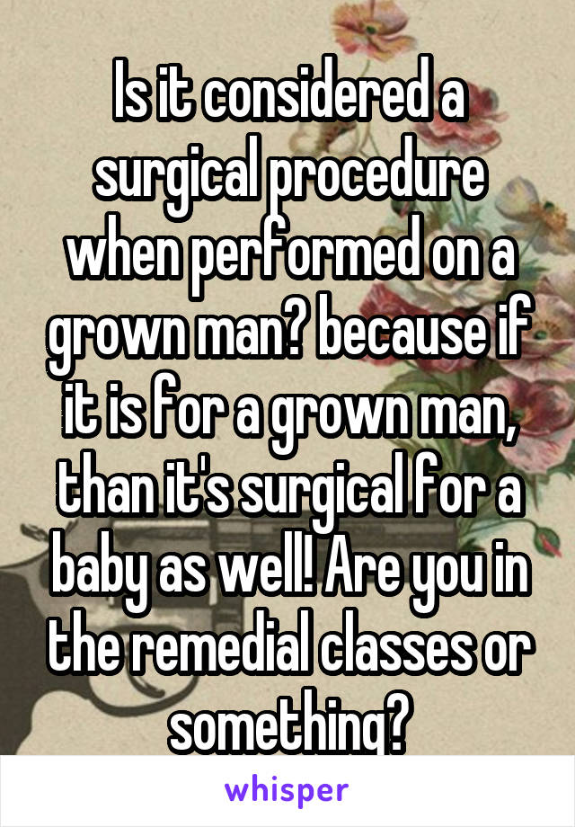 Is it considered a surgical procedure when performed on a grown man? because if it is for a grown man, than it's surgical for a baby as well! Are you in the remedial classes or something?