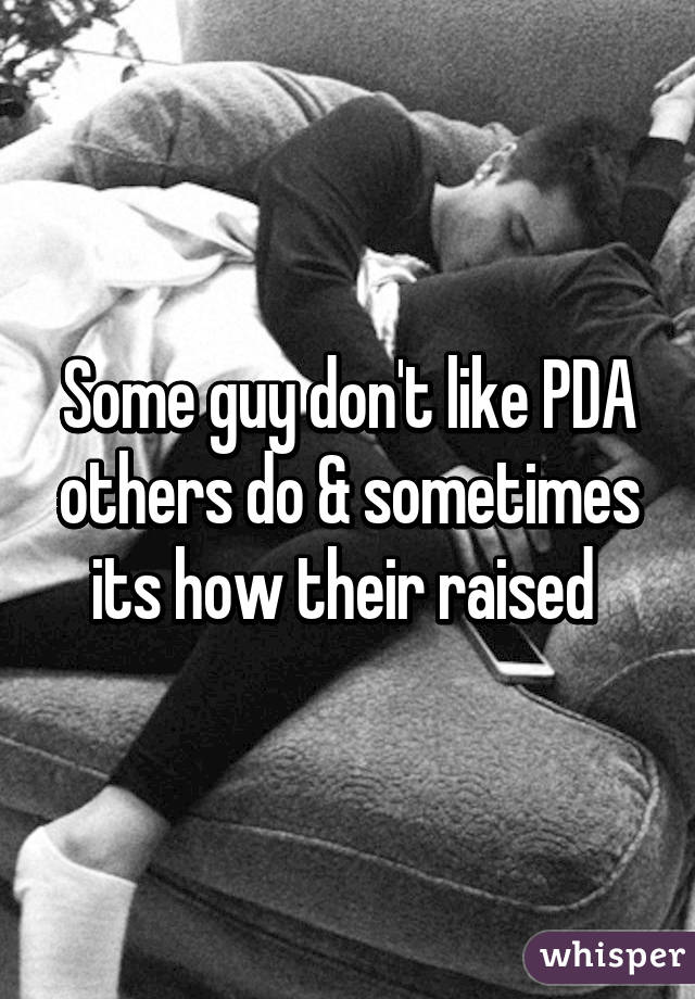 Some guy don't like PDA others do & sometimes its how their raised 