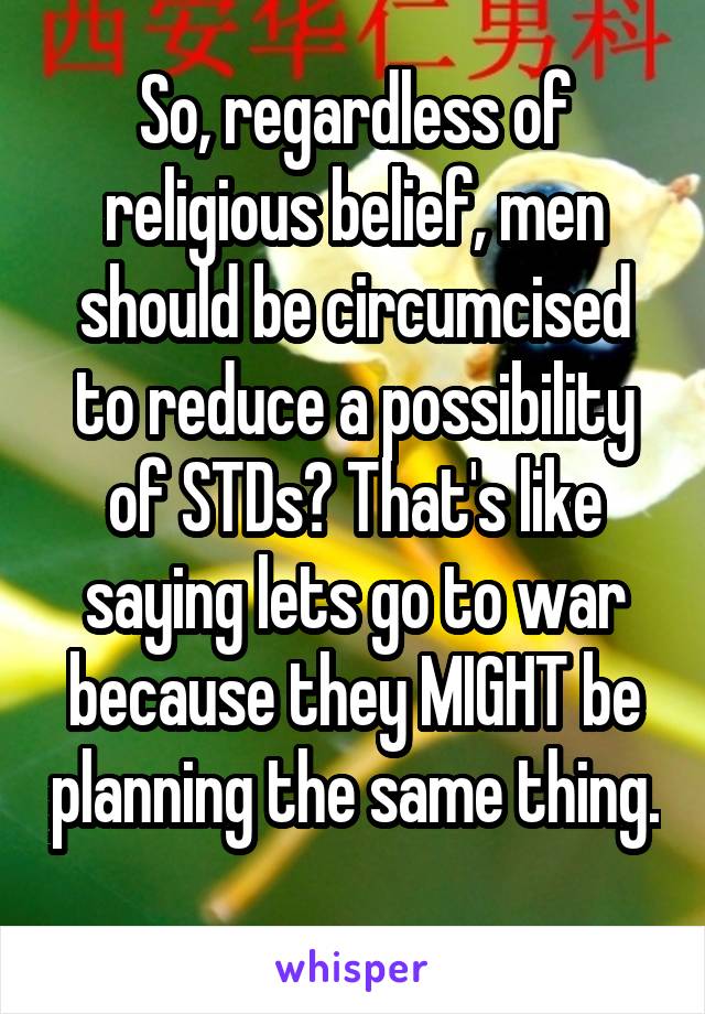 So, regardless of religious belief, men should be circumcised to reduce a possibility of STDs? That's like saying lets go to war because they MIGHT be planning the same thing.  