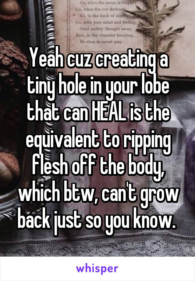 Yeah cuz creating a tiny hole in your lobe that can HEAL is the equivalent to ripping flesh off the body, which btw, can't grow back just so you know. 