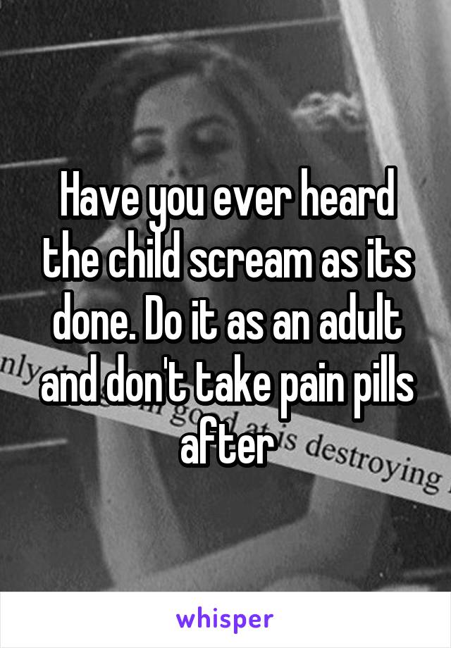 Have you ever heard the child scream as its done. Do it as an adult and don't take pain pills after