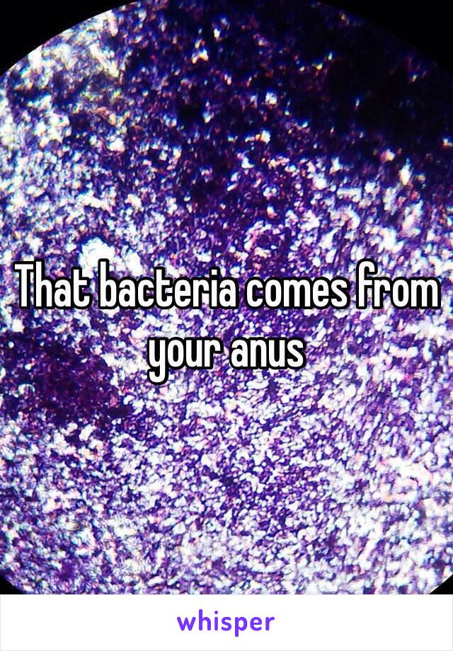 That bacteria comes from your anus 