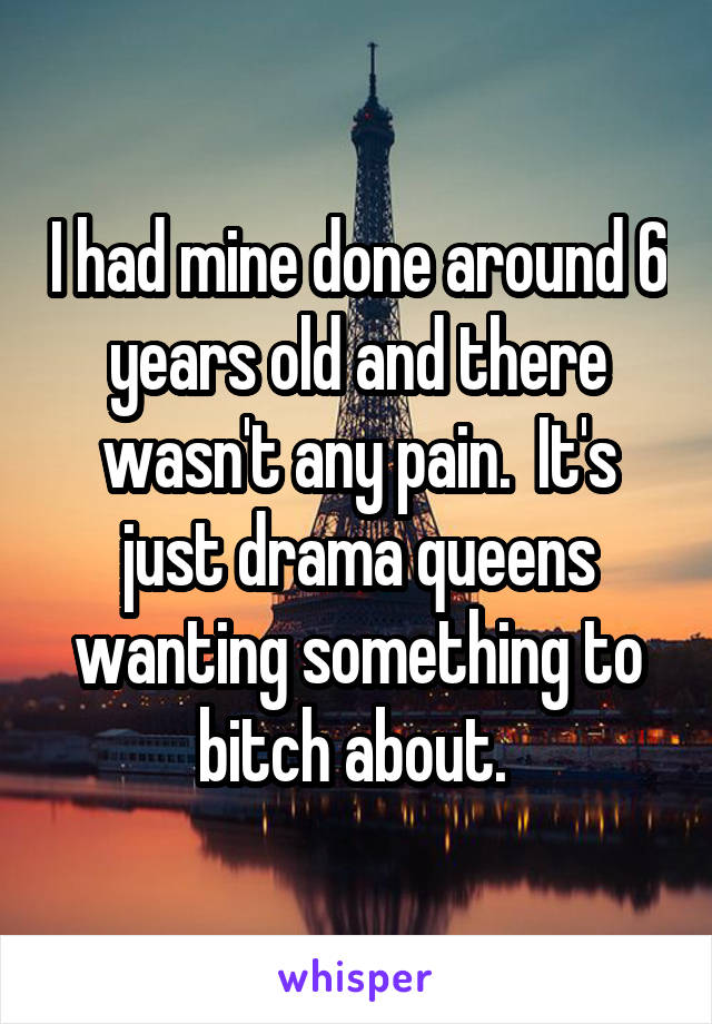 I had mine done around 6 years old and there wasn't any pain.  It's just drama queens wanting something to bitch about. 