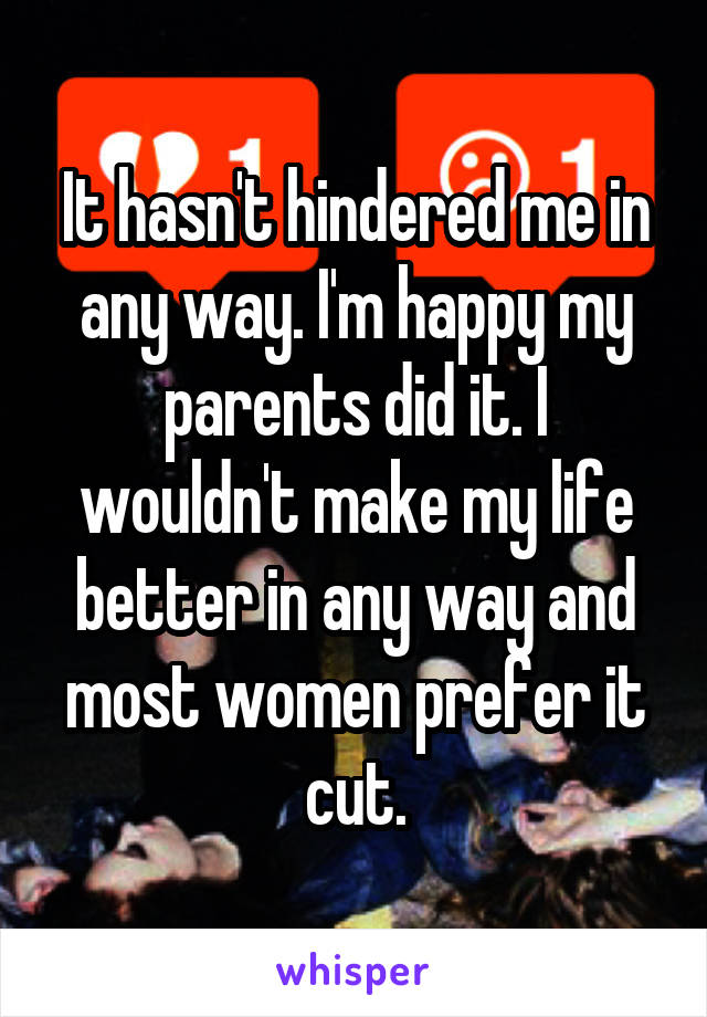 It hasn't hindered me in any way. I'm happy my parents did it. I wouldn't make my life better in any way and most women prefer it cut.