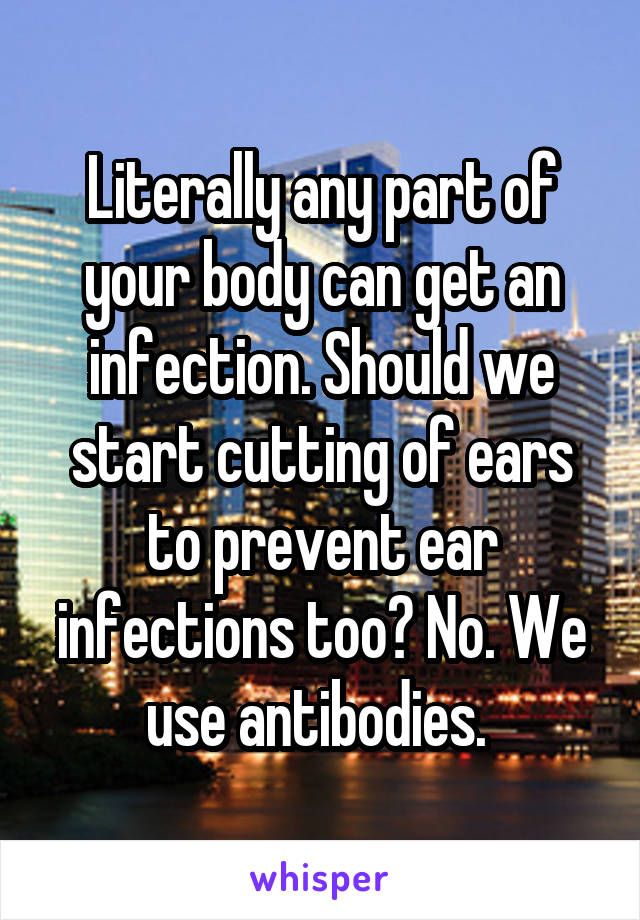 Literally any part of your body can get an infection. Should we start cutting of ears to prevent ear infections too? No. We use antibodies. 