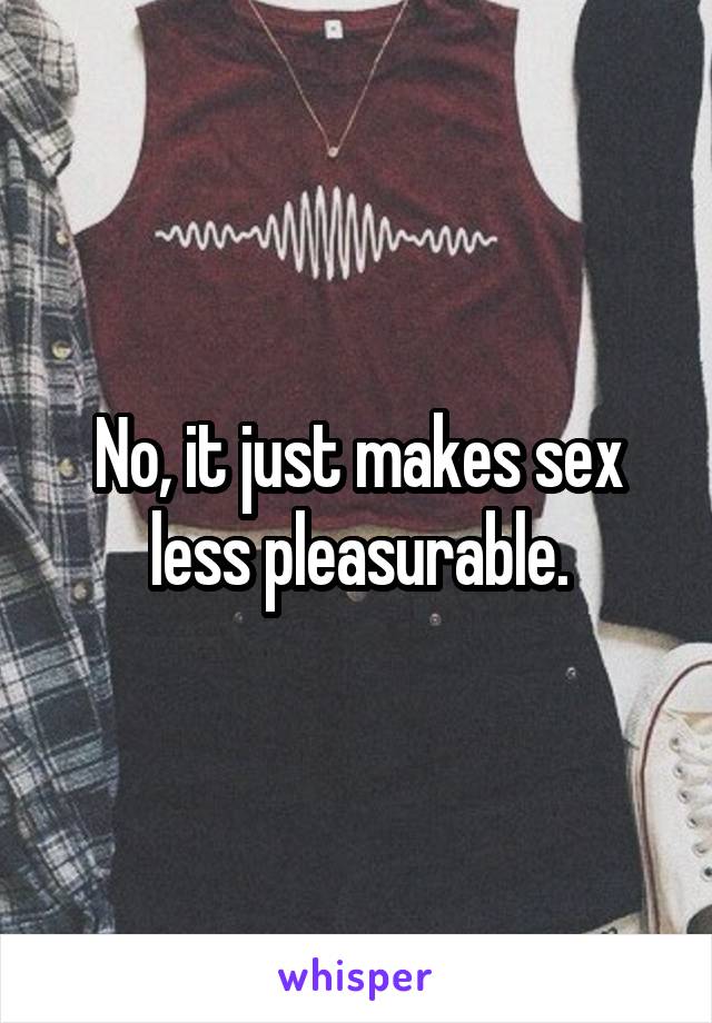 No, it just makes sex less pleasurable.