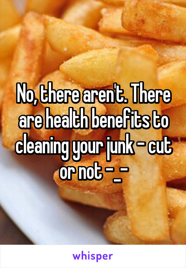 No, there aren't. There are health benefits to cleaning your junk - cut or not -_-