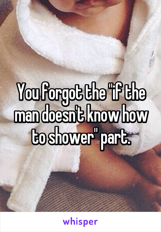 You forgot the "if the man doesn't know how to shower" part.