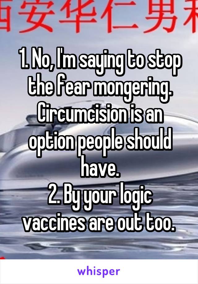 1. No, I'm saying to stop the fear mongering. Circumcision is an option people should have.
2. By your logic vaccines are out too. 