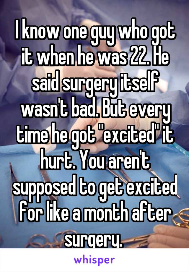 I know one guy who got it when he was 22. He said surgery itself wasn't bad. But every time he got "excited" it hurt. You aren't supposed to get excited for like a month after surgery. 