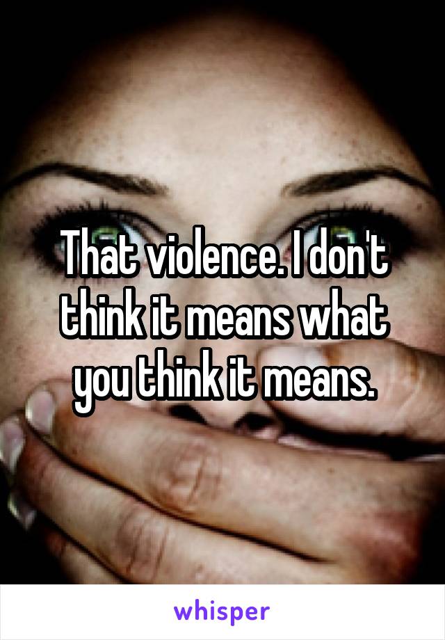 That violence. I don't think it means what you think it means.