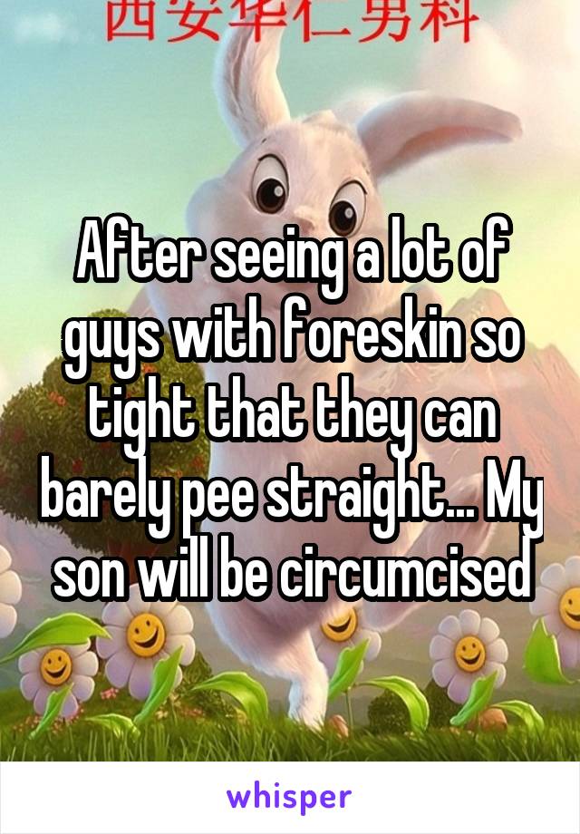 After seeing a lot of guys with foreskin so tight that they can barely pee straight... My son will be circumcised