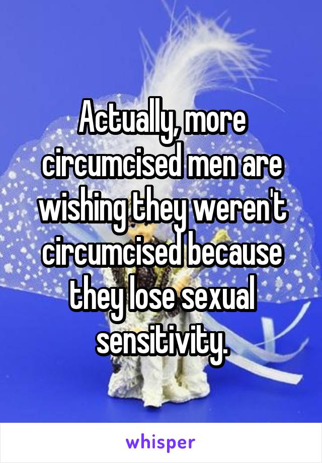 Actually, more circumcised men are wishing they weren't circumcised because they lose sexual sensitivity.