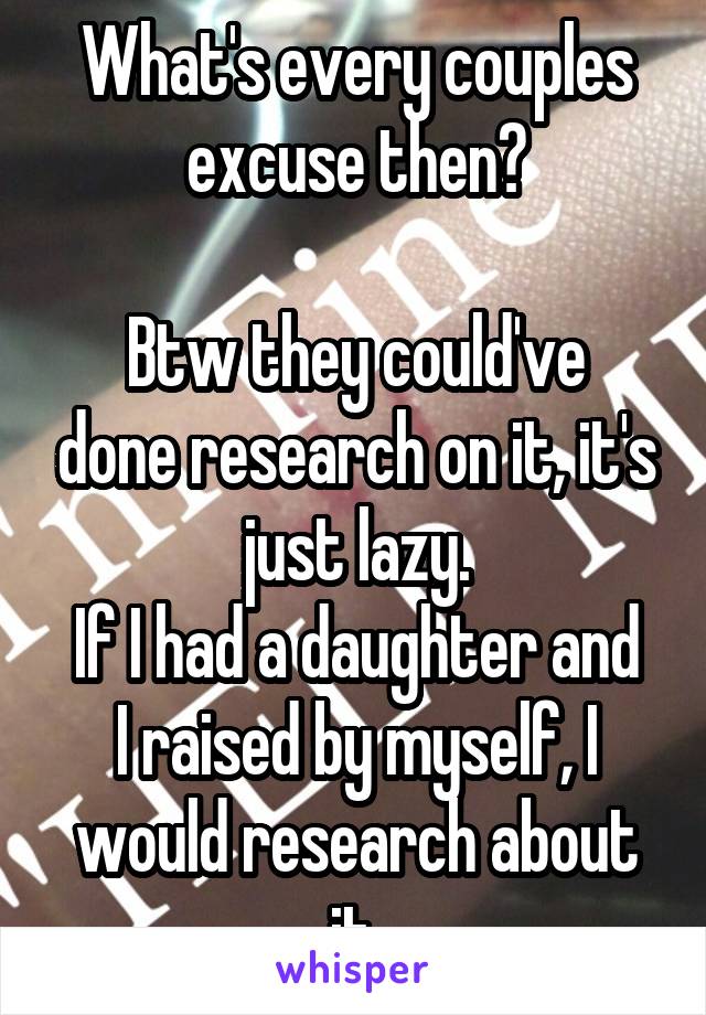 What's every couples excuse then?

Btw they could've done research on it, it's just lazy.
If I had a daughter and I raised by myself, I would research about it.