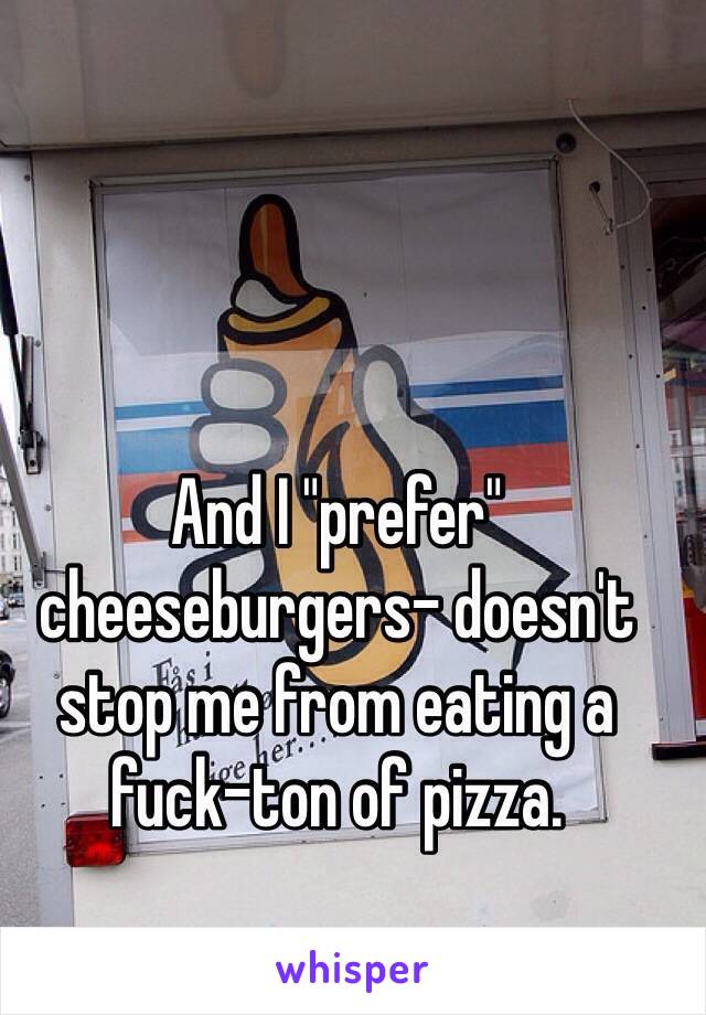 And I "prefer" cheeseburgers- doesn't stop me from eating a fuck-ton of pizza.