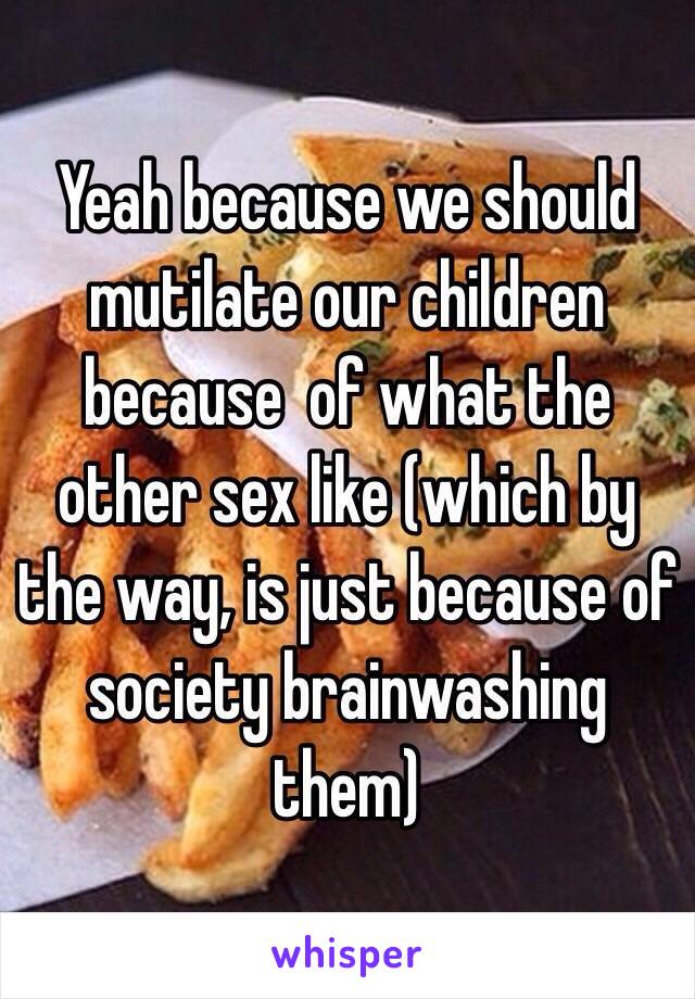 Yeah because we should mutilate our children because  of what the other sex like (which by the way, is just because of society brainwashing them)