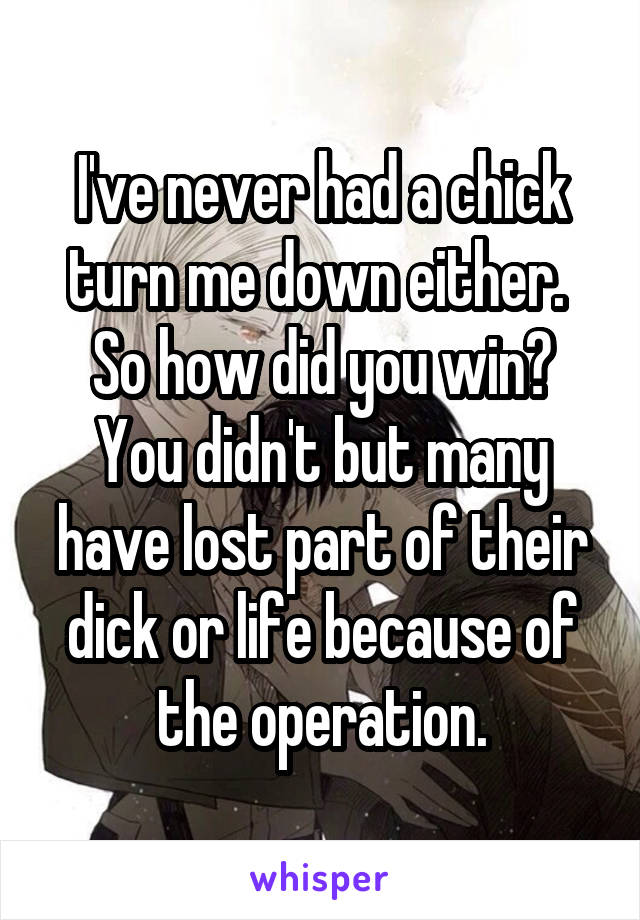 I've never had a chick turn me down either. 
So how did you win?
You didn't but many have lost part of their dick or life because of the operation.