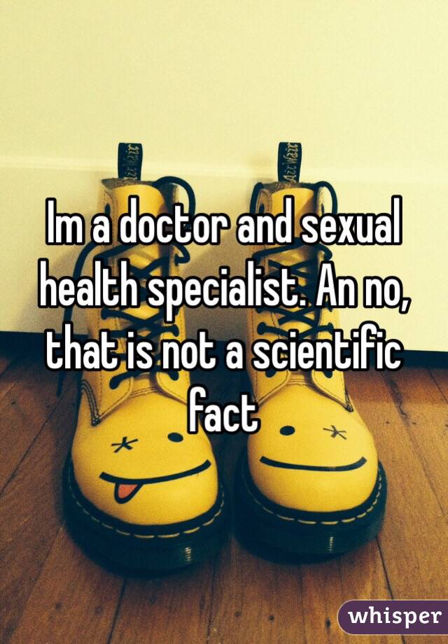 Im a doctor and sexual health specialist. An no, that is not a scientific fact